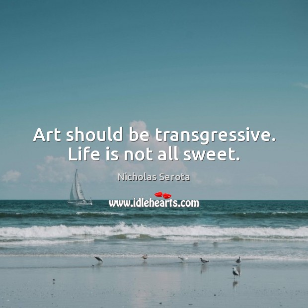 Art should be transgressive. Life is not all sweet. Nicholas Serota Picture Quote