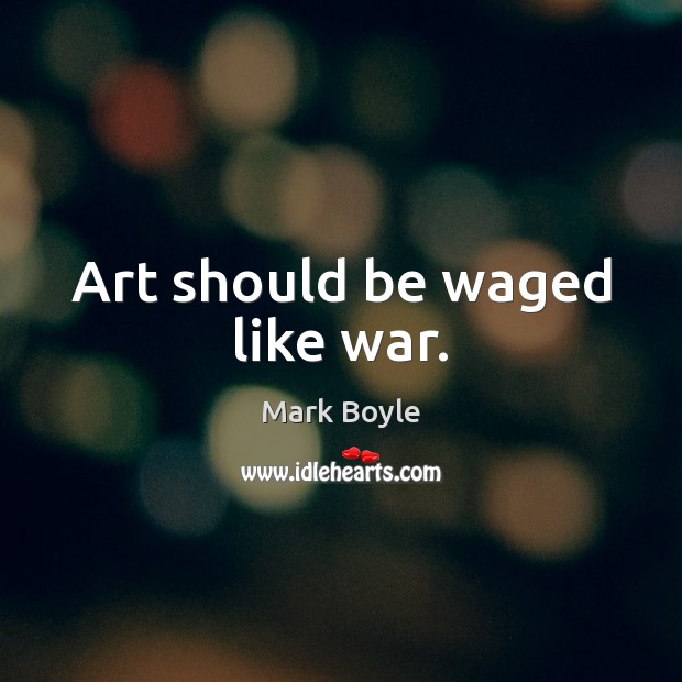 Art should be waged like war. Mark Boyle Picture Quote
