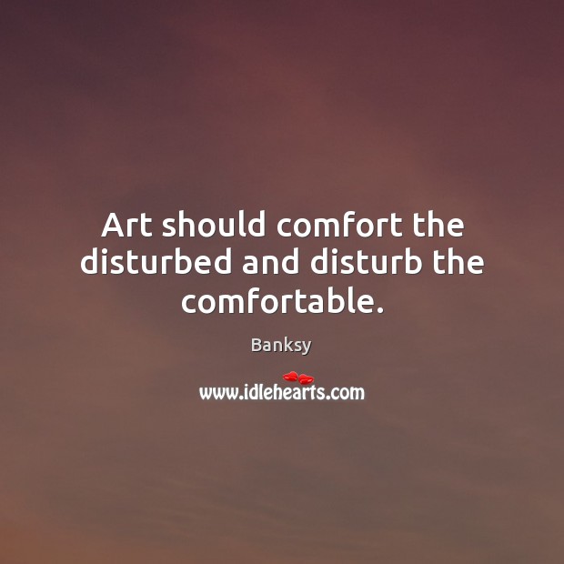 Art should comfort the disturbed and disturb the comfortable. Banksy Picture Quote