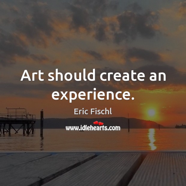 Art should create an experience. Eric Fischl Picture Quote