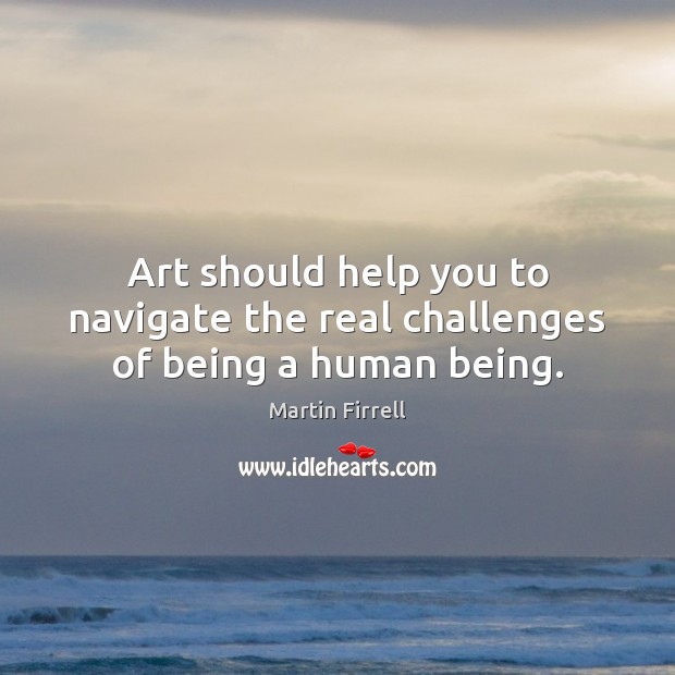 Art should help you to navigate the real challenges of being a human being. Image