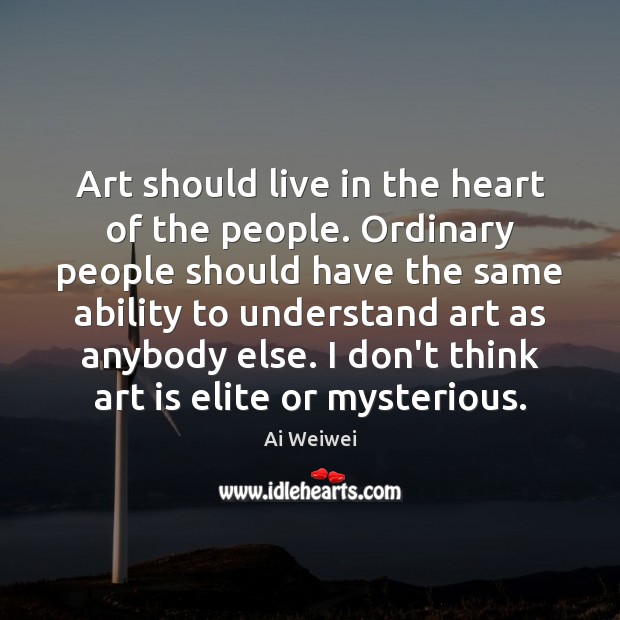 Art should live in the heart of the people. Ordinary people should Ai Weiwei Picture Quote