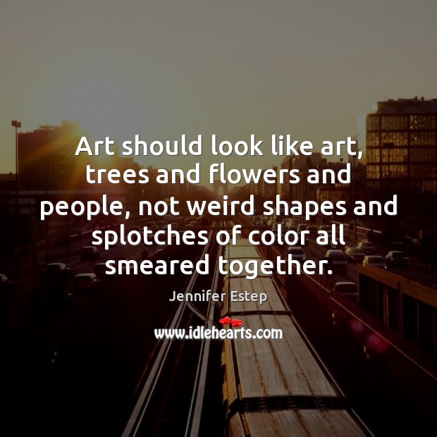 Art should look like art, trees and flowers and people, not weird Jennifer Estep Picture Quote