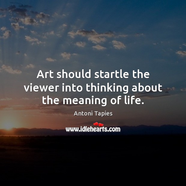 Art should startle the viewer into thinking about the meaning of life. Antoni Tapies Picture Quote