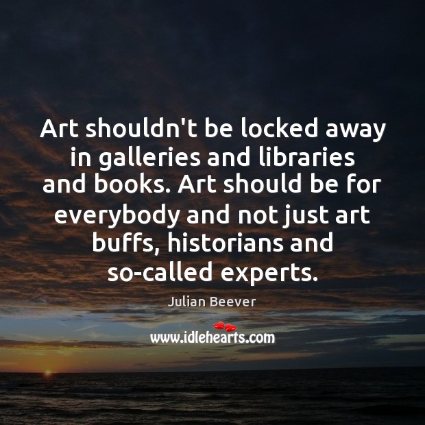 Art shouldn’t be locked away in galleries and libraries and books. Art Julian Beever Picture Quote