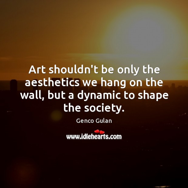 Art shouldn’t be only the aesthetics we hang on the wall, but Genco Gulan Picture Quote