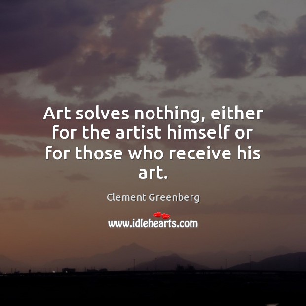 Art solves nothing, either for the artist himself or for those who receive his art. Clement Greenberg Picture Quote