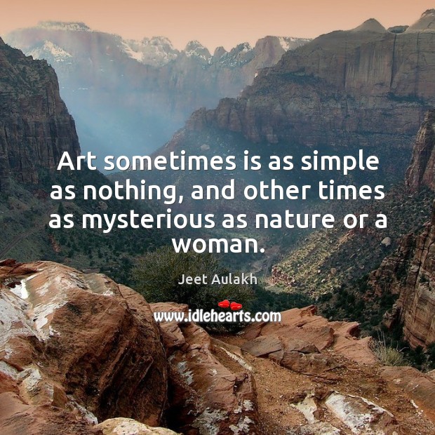 Art sometimes is as simple as nothing, and other times as mysterious as nature or a woman. Jeet Aulakh Picture Quote