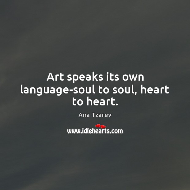 Art speaks its own language-soul to soul, heart to heart. Ana Tzarev Picture Quote