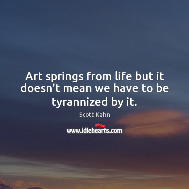 Art springs from life but it doesn’t mean we have to be tyrannized by it. Scott Kahn Picture Quote