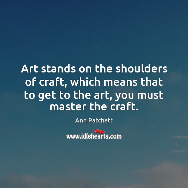 Art stands on the shoulders of craft, which means that to get Ann Patchett Picture Quote