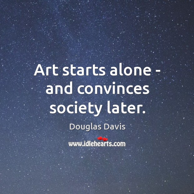 Art starts alone – and convinces society later. Douglas Davis Picture Quote
