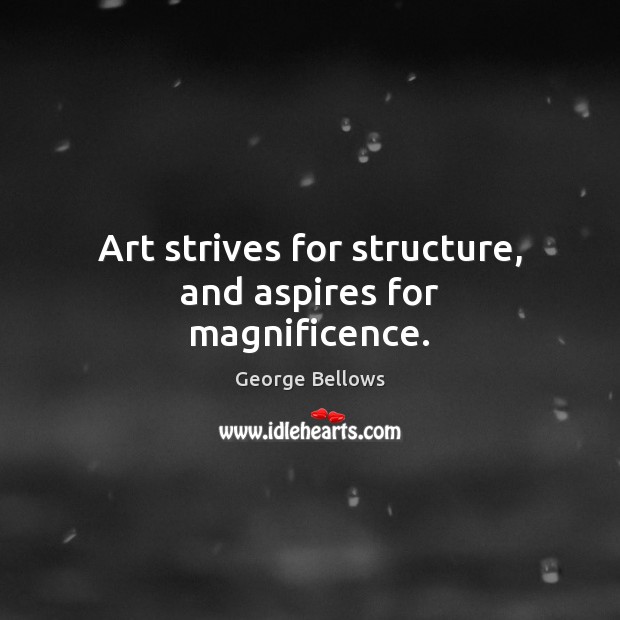 Art strives for structure, and aspires for magnificence. George Bellows Picture Quote