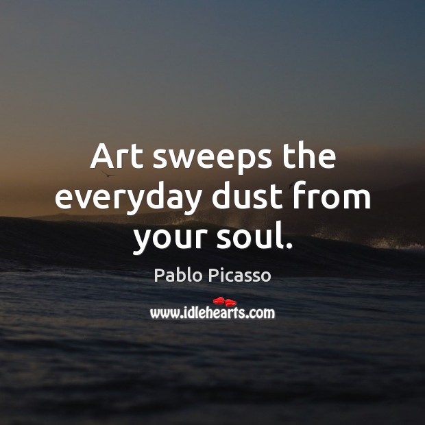 Art sweeps the everyday dust from your soul. Pablo Picasso Picture Quote