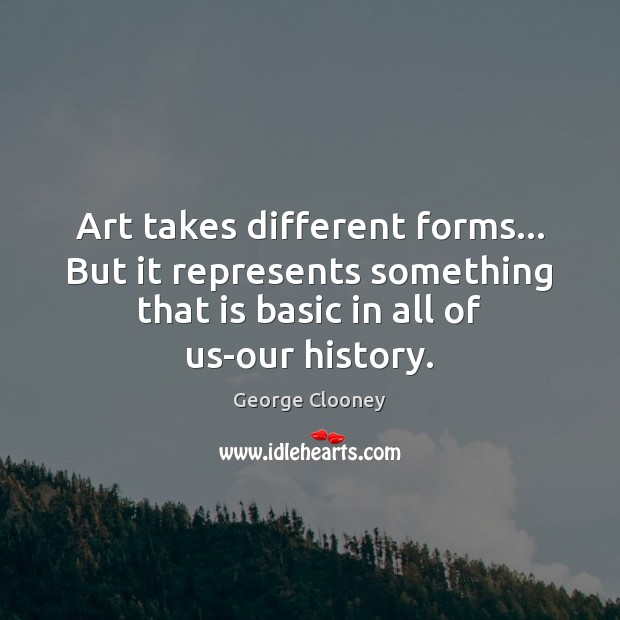 Art takes different forms… But it represents something that is basic in George Clooney Picture Quote
