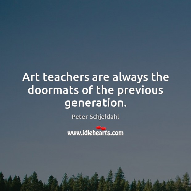Art teachers are always the doormats of the previous generation. Peter Schjeldahl Picture Quote
