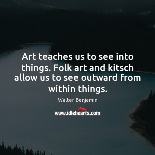 Art teaches us to see into things. Folk art and kitsch allow Walter Benjamin Picture Quote