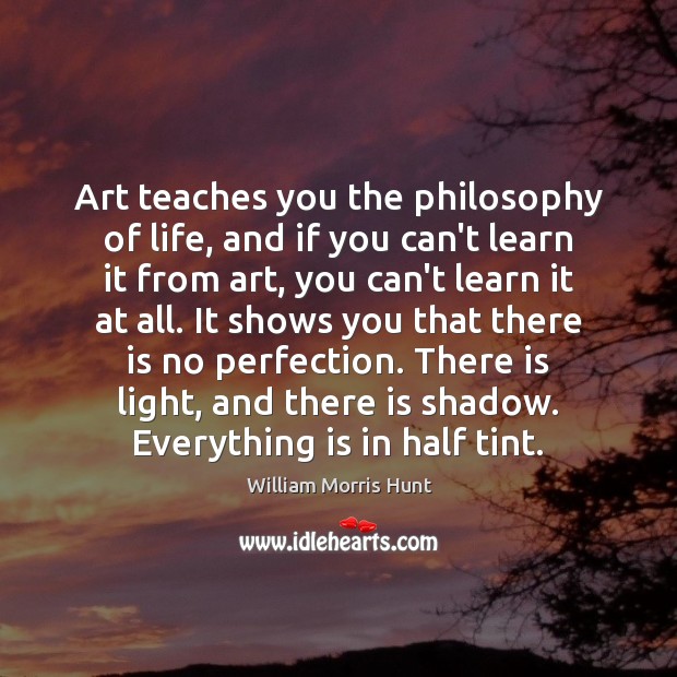 Art teaches you the philosophy of life, and if you can’t learn William Morris Hunt Picture Quote