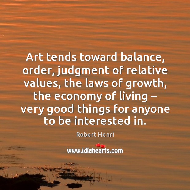 Art tends toward balance, order, judgment of relative values, the laws of Robert Henri Picture Quote
