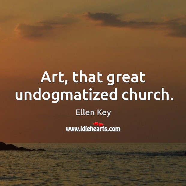 Art, that great undogmatized church. Ellen Key Picture Quote