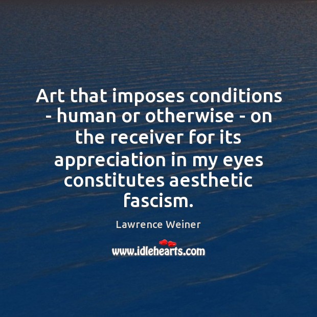 Art that imposes conditions – human or otherwise – on the receiver Lawrence Weiner Picture Quote