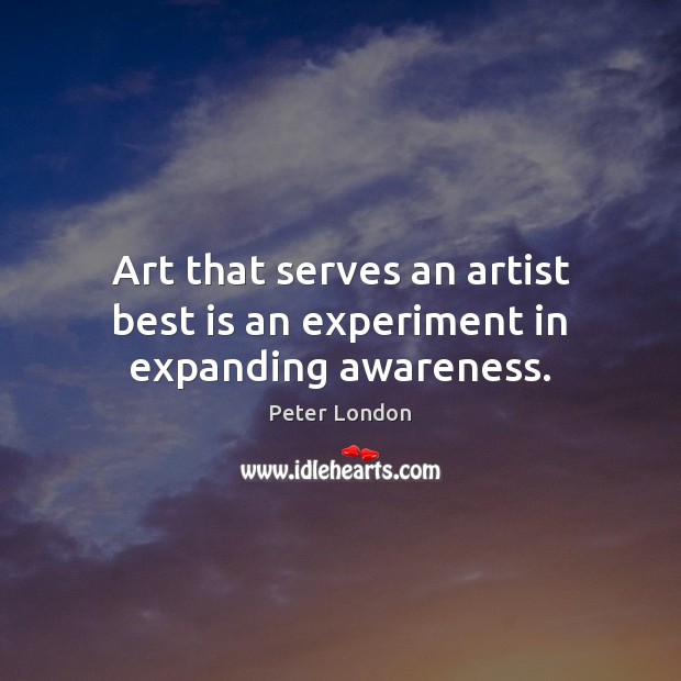 Art that serves an artist best is an experiment in expanding awareness. Peter London Picture Quote