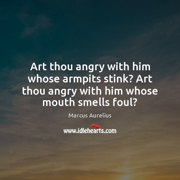Art thou angry with him whose armpits stink? Art thou angry with Marcus Aurelius Picture Quote