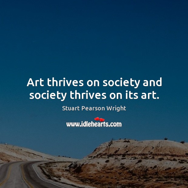 Art thrives on society and society thrives on its art. Stuart Pearson Wright Picture Quote