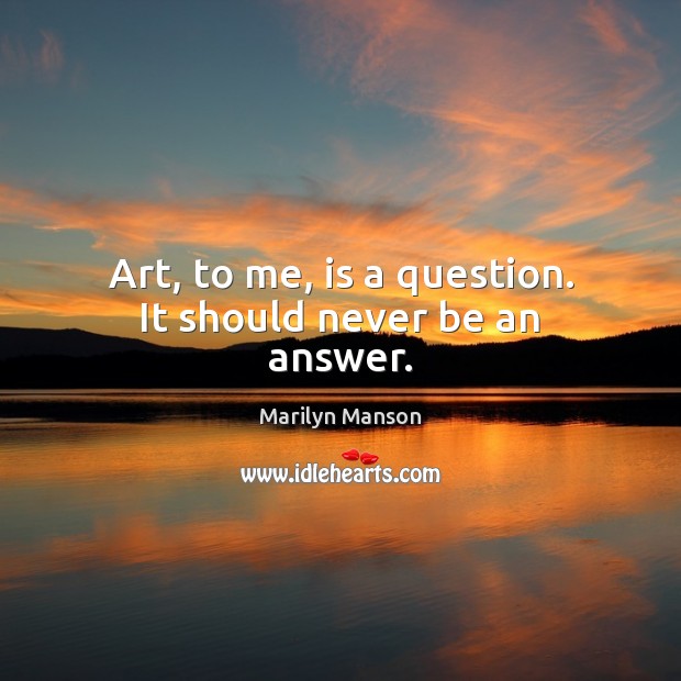 Art, to me, is a question. It should never be an answer. Image