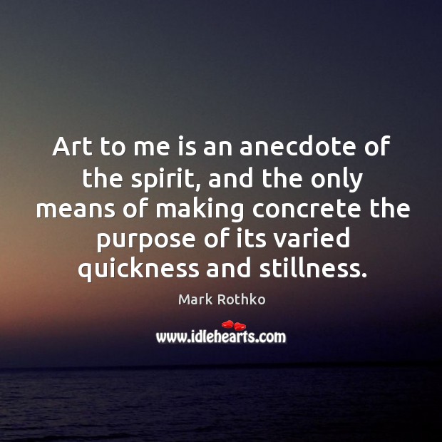 Art to me is an anecdote of the spirit, and the only means of making concrete the purpose of its varied quickness and stillness. Image