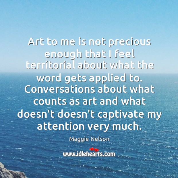 Art to me is not precious enough that I feel territorial about Maggie Nelson Picture Quote