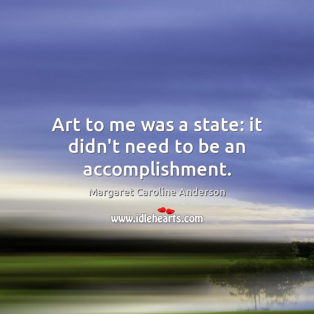 Art to me was a state: it didn’t need to be an accomplishment. Margaret Caroline Anderson Picture Quote