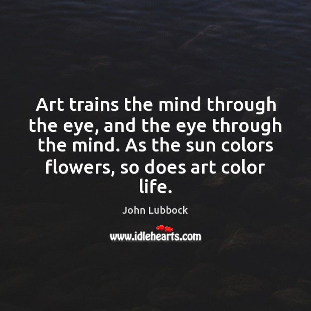 Art trains the mind through the eye, and the eye through the John Lubbock Picture Quote
