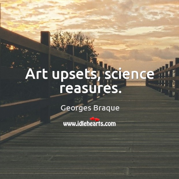 Art upsets, science reasures. Georges Braque Picture Quote