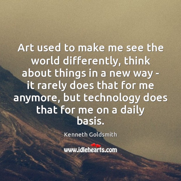 Art used to make me see the world differently, think about things Kenneth Goldsmith Picture Quote