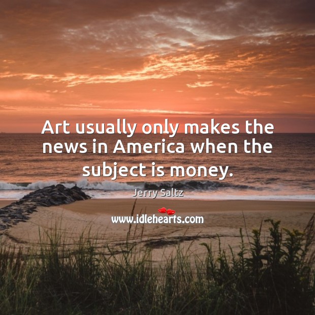 Art usually only makes the news in America when the subject is money. Jerry Saltz Picture Quote