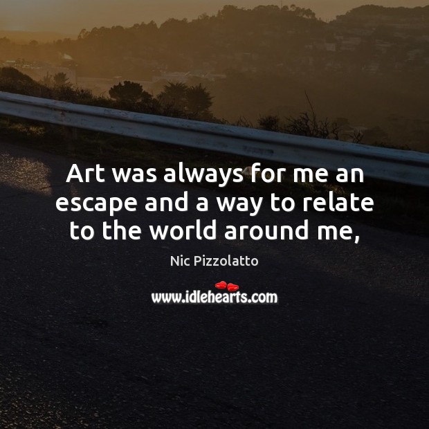 Art was always for me an escape and a way to relate to the world around me, Nic Pizzolatto Picture Quote