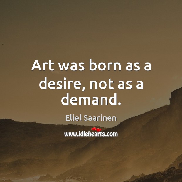 Art was born as a desire, not as a demand. Eliel Saarinen Picture Quote
