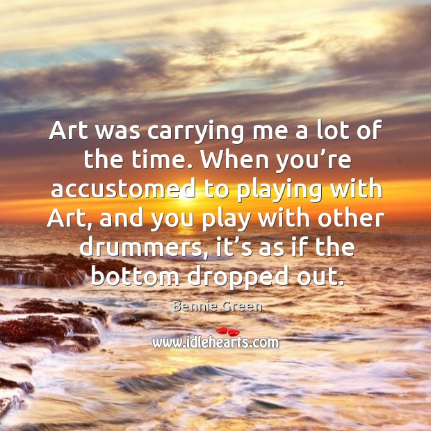 Art was carrying me a lot of the time. When you’re accustomed to playing with art Bennie Green Picture Quote