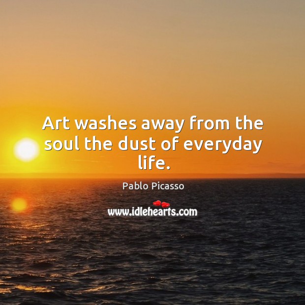 Art washes away from the soul the dust of everyday life. Pablo Picasso Picture Quote