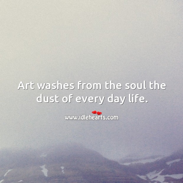Art washes from the soul the dust of every day life. Image