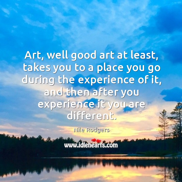 Art, well good art at least, takes you to a place you go during the experience of it Nile Rodgers Picture Quote