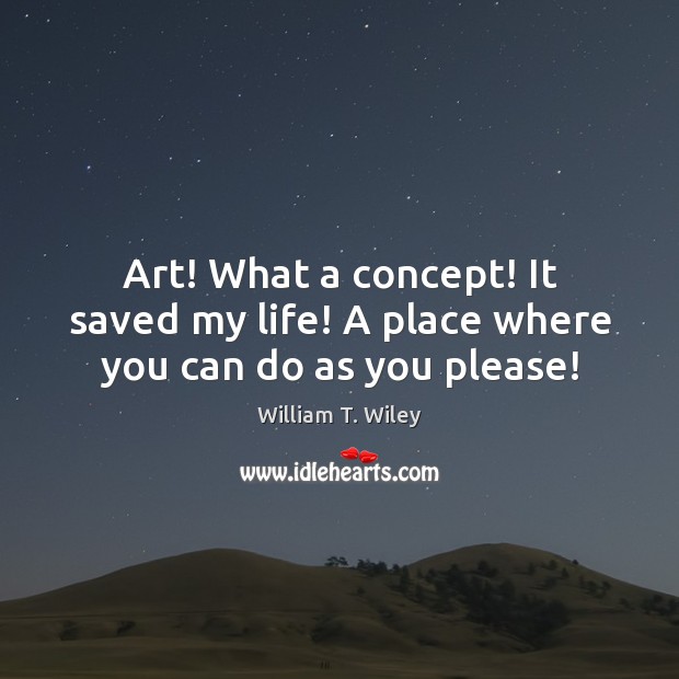 Art! What a concept! It saved my life! A place where you can do as you please! William T. Wiley Picture Quote