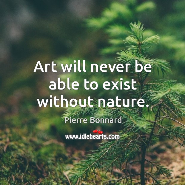 Art will never be able to exist without nature. Pierre Bonnard Picture Quote