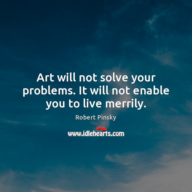 Art will not solve your problems. It will not enable you to live merrily. Robert Pinsky Picture Quote