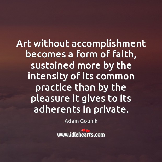 Art without accomplishment becomes a form of faith, sustained more by the 