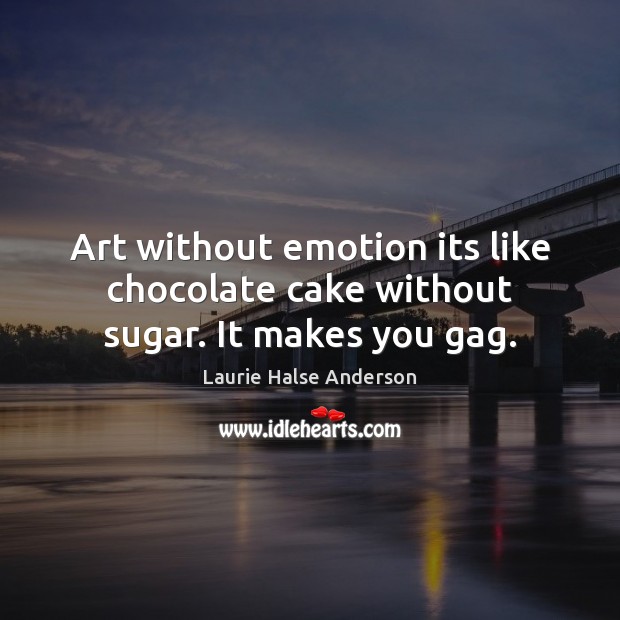 Art without emotion its like chocolate cake without sugar. It makes you gag. Laurie Halse Anderson Picture Quote