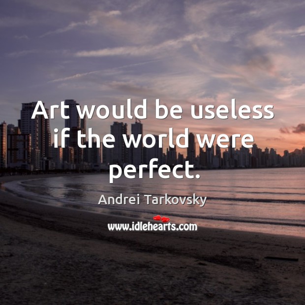 Art would be useless if the world were perfect. Andrei Tarkovsky Picture Quote