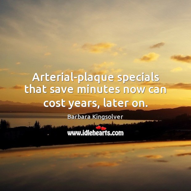 Arterial-plaque specials that save minutes now can cost years, later on. Barbara Kingsolver Picture Quote