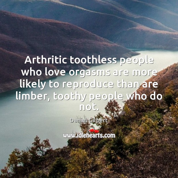Arthritic toothless people who love orgasms are more likely to reproduce than Daniel Gilbert Picture Quote